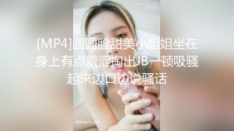 [MP4]圆圆脸甜美小姐姐坐在身上有点羞涩掏出JB一顿吸骚起来边口边说骚话