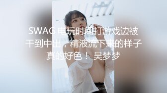 SWAG 电玩时间打游戏边被干到中出，精液流下来的样子真的好色！ 吴梦梦