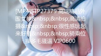 [MP4]STP27379 高端精品外围女神&nbsp;&nbsp;高清拍摄&nbsp;&nbsp;很性感玩起来好骚&nbsp;&nbsp;骑乘位操多毛骚逼 VIP0600