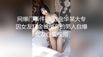 网爆门事件-浙江金华某大专因女友拜金被抛弃的男人自爆女友性爱视频