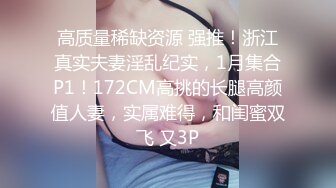 高质量稀缺资源 强推！浙江真实夫妻淫乱纪实，1月集合P1！172CM高挑的长腿高颜值人妻，实属难得，和闺蜜双飞 又3P