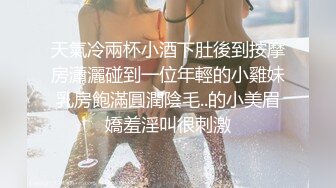 天氣冷兩杯小酒下肚後到按摩房瀟灑碰到一位年輕的小雞妹乳房飽滿圓潤陰毛..的小美眉嬌羞淫叫很刺激