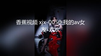 香蕉视频 xjx-0050 我的av女友-欢欢