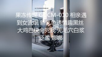 果冻传媒 GDCM-010 相亲遇到女流氓 巨乳色诱情趣黑丝 大鸡巴快肏死我 无毛穴白浆泛滥 娜娜