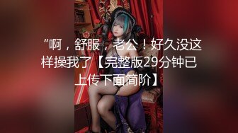 “啊，舒服，老公！好久没这样操我了【完整版29分钟已上传下面简阶】