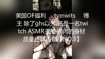 美国OF福利❤️tymwits❤️博主 除了ghs以外 还是一名twitch ASMR主播 肉肉的身材 质量还算不错【NO.3】