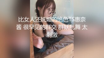 比女人还妩媚的绝色TS惠奈酱 很罕见的群交 群妖乱舞 太刺激