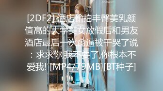 [2DF2] 酒店偷拍丰臀美乳颜值高的大学美女放假后和男友酒店最后一次肏逼被干哭了说：求求你,我不要了,你根本不爱我! [MP4/79MB][BT种子]