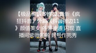 【极品稀缺?外购】最新《疯狂抖音》外篇《抖音擦边11》颜值美女 各显神通 闪现 直播间紫薇啪啪 封号作死秀