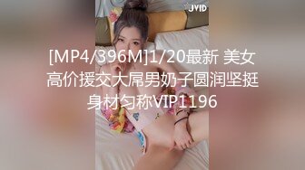 [MP4/396M]1/20最新 美女高价援交大屌男奶子圆润坚挺身材匀称VIP1196