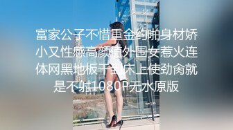 富家公子不惜重金约啪身材娇小又性感高颜值外围女惹火连体网黑地板干到床上使劲肏就是不射1080P无水原版