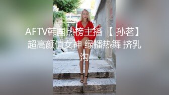 AFTV韩国热榜主播 【 孙茗】超高颜值女神 绿播热舞 挤乳沟