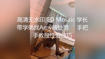 高清无水印]ED Mosaic 学长带学弟找Amy破处男❤️手把手教授性爱技巧