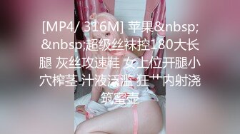 [MP4/ 316M] 苹果&nbsp;&nbsp;超级丝袜控180大长腿 灰丝攻速鞋 女上位开腿小穴榨茎 汁液泛滥 狂艹内射浇筑蜜壶