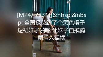 [MP4/ 783M]&nbsp;&nbsp; 全国探花约了个黑色帽子短裙妹子啪啪 让妹子自摸骑乘后入猛操