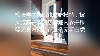 校服学生妹赚钱做野模特，被大叔骗去酒店穿情趣内衣拍裸照无套内射，还是个无毛白虎逼