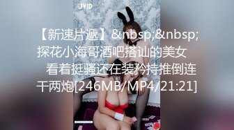 【新速片遞】&nbsp;&nbsp;探花小海哥酒吧搭讪的美女❤️看着挺骚还在装矜持推倒连干两炮[246MB/MP4/21:21]