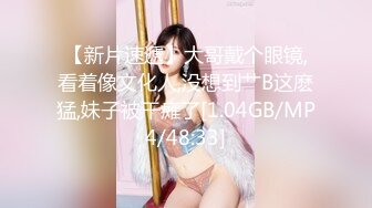 【新片速遞】大哥戴个眼镜,看着像文化人,没想到艹B这麽猛,妹子被干瘫了[1.04GB/MP4/48:33]