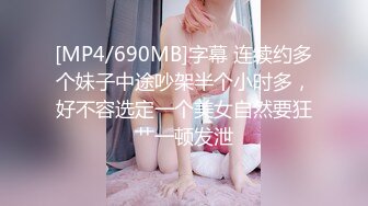 [MP4/690MB]字幕 连续约多个妹子中途吵架半个小时多，好不容选定一个美女自然要狂艹一顿发泄