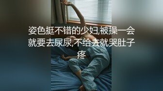 姿色挺不错的少妇,被操一会就要去尿尿,不给去就哭肚子疼