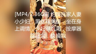 [MP4/2.36GB] 约操良家人妻小少妇，黑丝袜美腿，坐在身上调情，少妇很饥渴，按摩器震骚穴，快操我