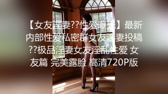 【女友淫妻??性爱曝光】最新内部性爱私密群女友淫妻投稿??极品淫妻女友淫乱性爱 女友篇 完美露脸 高清720P版