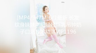 [MP4/947M]6/1最新 长发纹身妹妹年纪轻轻巨乳吊钟奶子口活技术精湛VIP1196