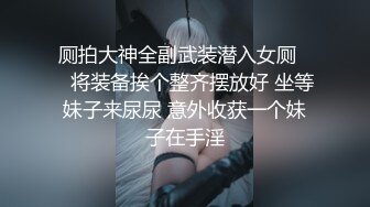 厕拍大神全副武装潜入女厕❤️将装备挨个整齐摆放好 坐等妹子来尿尿 意外收获一个妹子在手淫