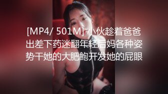 [MP4/ 501M] 小伙趁着爸爸出差下药迷翻年轻后妈各种姿势干她的大肥鲍开发她的屁眼