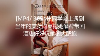 [MP4/ 365M] 同学会上遇到当年的美女同桌把她灌醉带回酒店好好玩她的大肥鲍