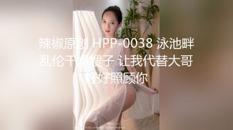 辣椒原创 HPP-0038 泳池畔乱伦干爆嫂子 让我代替大哥好好照顾你