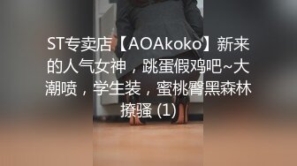 ST专卖店【AOAkoko】新来的人气女神，跳蛋假鸡吧~大潮喷，学生装，蜜桃臀黑森林撩骚 (1)