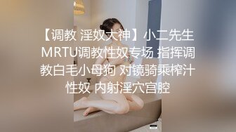 【调教 淫奴大神】小二先生 MRTU调教性奴专场 指挥调教白毛小母狗 对镜骑乘榨汁性奴 内射淫穴宫腔