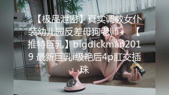 ✿【极品泄密】真实调教女仆装幼儿园反差母狗老师+✿【推特巨乳】bigdickman2019 最新巨乳i级艳后4p肛交插珠