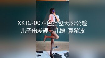 XKTC-007-色胆包天.公公趁儿子出差硬上儿媳-真希波