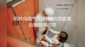 风吟鸟唱气质模特刘X然跪着给摄影师吃屌