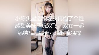 小陈头星选和炮友再约了个性感甜美妹子玩双飞，双女一起舔特写一线天肥逼轮流猛操