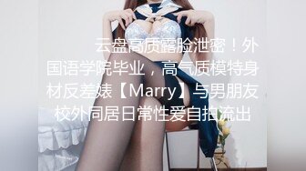 ⚫️⚫️云盘高质露脸泄密！外国语学院毕业，高气质模特身材反差婊【Marry】与男朋友校外同居日常性爱自拍流出