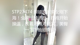 STP27474 眼镜良家美女刚下海！全裸扭腰诱惑！约炮开始操逼，扶着JB捅入骚穴，美臀一下下抽插爽翻