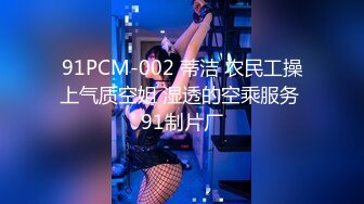 91PCM-002 蒂洁 农民工操上气质空姐 湿透的空乘服务 91制片厂