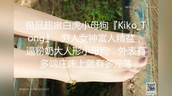 极品超嫩白虎小母狗『Kiko_Tong』✅穷人女神富人精盆，逼粉奶大人形小母狗，外表有多端庄床上就有多淫荡