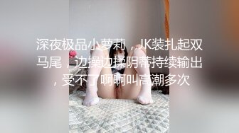 深夜极品小萝莉，JK装扎起双马尾，边操边揉阴蒂持续输出，受不了啊啊叫高潮多次