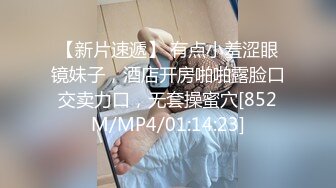 【新片速遞】 有点小羞涩眼镜妹子，酒店开房啪啪露脸口交卖力口，无套操蜜穴[852M/MP4/01:14:23]