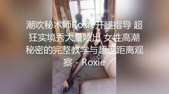 潮吹秘术师Roxie开腿指导 超狂实境秀大量喷出 女性高潮秘密的完整教学与超近距离观察 - Roxie