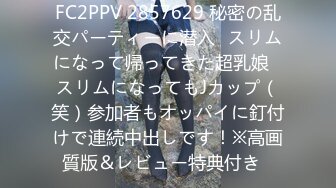 FC2PPV 2857629 秘密の乱交パーティーに潜入㊾スリムになって帰ってきた超乳娘♥スリムになってもJカップ（笑）参加者もオッパイに釘付けで連続中出しです！※高画質版＆レビュー特典付き♪