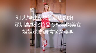 91大神健身教练酒店约炮❤️深圳高级化妆品专柜导购美女姐姐深吻调情抠逼淫叫