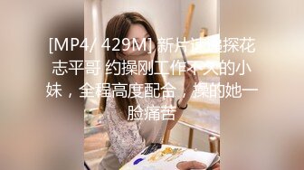 [MP4/ 429M] 新片速递探花志平哥 约操刚工作不久的小妹，全程高度配合，操的她一脸痛苦