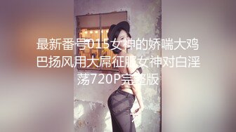 最新番号015女神的娇喘大鸡巴扬风用大屌征服女神对白淫荡720P完整版