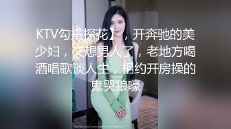 KTV勾搭探花】，开奔驰的美少妇，又想男人了，老地方喝酒唱歌谈人生，相约开房操的鬼哭狼嚎