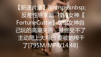 【新速片遞】&nbsp;&nbsp; ✅反差性感学姐✅校园女神〖FortuneCuttie〗御姐女神自己玩的高潮夹逼，最终受不了 主动爬上大鸡巴 要被她榨干了[795M/MP4/14:48]